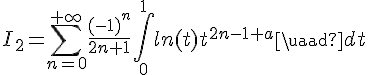 \Large{I_2=\Bigsum_{n=0}^{+\infty}\frac{(-1)^n}{2n+1}\Bigint_{0}^{1}ln(t)t^{2n-1+a}\quad dt}